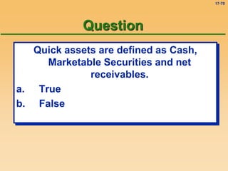 17-70
Question
Quick assets are defined as Cash,
Marketable Securities and net
receivables.
a. True
b. False
 