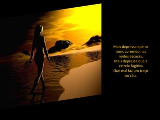 Mais depressa que os
 trens correndo nas
   noites escuras,
Mais depressa que a
   estrela fugitiva
Que mal faz um traço
       no céu.
 