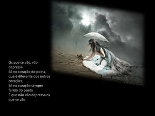Os que se vão, vão
depressa.
Só no coração do poeta,
que é diferente dos outros
corações,
Só no coração sempre
ferido do poeta
É que não vão depressa os
que se vão.
 