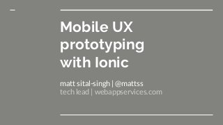 Mobile UX
prototyping
with Ionic
matt sital-singh | @mattss
tech lead | webappservices.com
 