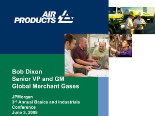 Bob Dixon
Senior VP and GM
Global Merchant Gases
JPMorgan
3rd Annual Basics and Industrials
Conference
June 3, 2008
 