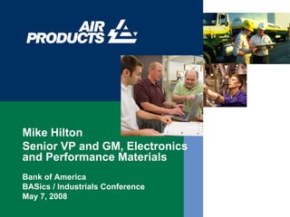Mike Hilton
Senior VP and GM, Electronics
and Performance Materials
Bank of America
BASics / Industrials Conference
May 7, 2008
 