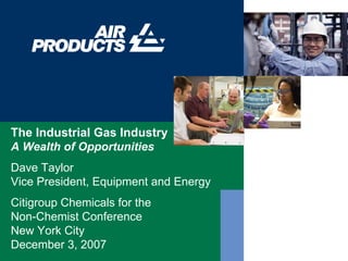 The Industrial Gas Industry
A Wealth of Opportunities
Dave Taylor
Vice President, Equipment and Energy
Citigroup Chemicals for the
Non-Chemist Conference
New York City
December 3, 2007
 
