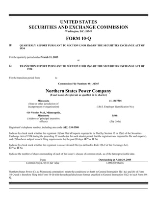 UNITED STATES
                   SECURITIES AND EXCHANGE COMMISSION
                                                        Washington, D.C. 20549


                                                         FORM 10-Q
          QUARTERLY REPORT PURSUANT TO SECTION 13 OR 15(d) OF THE SECURITIES EXCHANGE ACT OF
          1934


For the quarterly period ended March 31, 2005
                                                                   or

          TRANSITION REPORT PURSUANT TO SECTION 13 OR 15(d) OF THE SECURITIES EXCHANGE ACT OF
              1934


For the transition period from                to

                                                   Commission File Number: 001-31387


                                    Northern States Power Company
                                        (Exact name of registrant as specified in its charter)

                             Minnesota                                                             41-1967505
                   (State or other jurisdiction of
                  incorporation or organization)                                      (I.R.S. Employer Identification No.)

                 414 Nicollet Mall, Minneapolis,
                           Minnesota                                                                  55401
                  (Address of principal executive
                             offices)                                                              (Zip Code)

Registrant’s telephone number, including area code (612) 330-5500

Indicate by check mark whether the registrant (1) has filed all reports required to be filed by Section 13 or 15(d) of the Securities
Exchange Act of 1934 during the preceding 12 months (or for such shorter period that the registrant was required to file such reports),
and (2) has been subject to such filing requirements for the past 90 days. Yes No

Indicate by check mark whether the registrant is an accelerated filer (as defined in Rule 12b-2 of the Exchange Act).
   Yes No

Indicate the number of shares outstanding of each of the issuer’s classes of common stock, as of the latest practicable date.

                          Class                                                         Outstanding at April 29, 2005
                Common Stock, $0.01 par value                                                 1,000,000 shares


Northern States Power Co. (a Minnesota corporation) meets the conditions set forth in General Instruction H (1)(a) and (b) of Form
10-Q and is therefore filing this Form 10-Q with the reduced disclosure format specified in General Instruction H (2) to such Form 10-
Q.
 