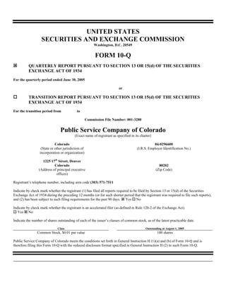 UNITED STATES
                   SECURITIES AND EXCHANGE COMMISSION
                                                          Washington, D.C. 20549


                                                          FORM 10-Q
          QUARTERLY REPORT PURSUANT TO SECTION 13 OR 15(d) OF THE SECURITIES
          EXCHANGE ACT OF 1934
For the quarterly period ended June 30, 2005

                                                                          or

          TRANSITION REPORT PURSUANT TO SECTION 13 OR 15(d) OF THE SECURITIES
          EXCHANGE ACT OF 1934
For the transition period from              to

                                                     Commission File Number: 001-3280


                                Public Service Company of Colorado
                                           (Exact name of registrant as specified in its charter)

                             Colorado                                                             84-0296600
                   (State or other jurisdiction of                                     (I.R.S. Employer Identification No.)
                  incorporation or organization)

                   1225 17th Street, Denver
                           Colorado                                                                   80202
                 (Address of principal executive                                                    (Zip Code)
                            offices)

Registrant’s telephone number, including area code (303) 571-7511

Indicate by check mark whether the registrant (1) has filed all reports required to be filed by Section 13 or 15(d) of the Securities
Exchange Act of 1934 during the preceding 12 months (or for such shorter period that the registrant was required to file such reports),
and (2) has been subject to such filing requirements for the past 90 days. Yes No

Indicate by check mark whether the registrant is an accelerated filer (as defined in Rule 12b-2 of the Exchange Act).
   Yes No

Indicate the number of shares outstanding of each of the issuer’s classes of common stock, as of the latest practicable date.

                              Class                                                          Outstanding at August 1, 2005
                Common Stock, $0.01 par value                                                        100 shares

Public Service Company of Colorado meets the conditions set forth in General Instruction H (1)(a) and (b) of Form 10-Q and is
therefore filing this Form 10-Q with the reduced disclosure format specified in General Instruction H (2) to such Form 10-Q.
 