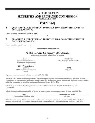 UNITED STATES
                   SECURITIES AND EXCHANGE COMMISSION
                                                          Washington, D.C. 20549


                                                           FORM 10-Q
          QUARTERLY REPORT PURSUANT TO SECTION 13 OR 15(d) OF THE SECURITIES
          EXCHANGE ACT OF 1934
For the quarterly period ended March 31, 2005
                                                                      or

          TRANSITION REPORT PURSUANT TO SECTION 13 OR 15(d) OF THE SECURITIES
          EXCHANGE ACT OF 1934
For the transition period from          to

                                                     Commission File Number: 001-3280


                                   Public Service Company of Colorado
                                             (Exact name of registrant as specified in its charter)

                             Colorado                                                               84-0296600
                   (State or other jurisdiction of                                       (I.R.S. Employer Identification No.)
                  incorporation or organization)

                   1225 17th Street, Denver
                           Colorado                                                                       80202
                 (Address of principal executive                                                        (Zip Code)
                            offices)

Registrant’s telephone number, including area code (303) 571-7511

Indicate by check mark whether the registrant (1) has filed all reports required to be filed by Section 13 or 15(d) of the Securities
Exchange Act of 1934 during the preceding 12 months (or for such shorter period that the registrant was required to file such reports),
and (2) has been subject to such filing requirements for the past 90 days. Yes No

Indicate by check mark whether the registrant is an accelerated filer (as defined in Rule 12b-2 of the Exchange Act).
   Yes No

Indicate the number of shares outstanding of each of the issuer’s classes of common stock, as of the latest practicable date.

                           Class                                                           Outstanding at April 29, 2005
             Common Stock, $0.01 par value                                                            100 shares

Public Service Company of Colorado meets the conditions set forth in General Instruction H (1)(a) and (b) of Form 10-Q and is
therefore filing this Form 10-Q with the reduced disclosure format specified in General Instruction H (2) to such Form 10-Q.




                                                                       1
 