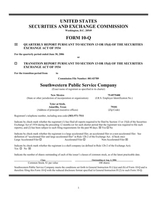 UNITED STATES
              SECURITIES AND EXCHANGE COMMISSION
                                                   Washington, D.C. 20549


                                                    FORM 10-Q
⌧        QUARTERLY REPORT PURSUANT TO SECTION 13 OR 15(d) OF THE SECURITIES
         EXCHANGE ACT OF 1934
For the quarterly period ended June 30, 2006
                                                               or

         TRANSITION REPORT PURSUANT TO SECTION 13 OR 15(d) OF THE SECURITIES
         EXCHANGE ACT OF 1934
For the transition period from           to

                                              Commission File Number: 001-03789

                          Southwestern Public Service Company
                                     (Exact name of registrant as specified in its charter)

                                     New Mexico                                             75-0575400
            (State or other jurisdiction of incorporation or organization)       (I.R.S. Employer Identification No.)

                                  Tyler at Sixth,
                                Amarillo, Texas                                                   79101
                      (Address of principal executive offices)                                  (Zip Code)

Registrant’s telephone number, including area code (303) 571-7511

Indicate by check mark whether the registrant (1) has filed all reports required to be filed by Section 13 or 15(d) of the Securities
Exchange Act of 1934 during the preceding 12 months (or for such shorter period that the registrant was required to file such
reports), and (2) has been subject to such filing requirements for the past 90 days. ⌧ Yes No

Indicate by check mark whether the registrant is a large accelerated filer, an accelerated filer or a non-accelerated filer. See
definition of “accelerated filer and large accelerated filer” in Rule 12b-2 of the Exchange Act. (Check one):
                                                                                        Non-Accelerated Filer ⌧
Large Accelerated Filer                            Accelerated Filer

Indicate by check mark whether the registrant is a shell company (as defined in Rule 12b-2 of the Exchange Act).
         No ⌧
Yes

Indicate the number of shares outstanding of each of the issuer’s classes of common stock, as of the latest practicable date.

                          Class                                               Outstanding at Aug. 4, 2006
             Common Stock, $1 par value                                              100 shares
Southwestern Public Service Company meets the conditions set forth in General Instruction H (1)(a) and (b) of Form 10-Q and is
therefore filing this Form 10-Q with the reduced disclosure format specified in General Instruction H (2) to such Form 10-Q.




                                                                1
 