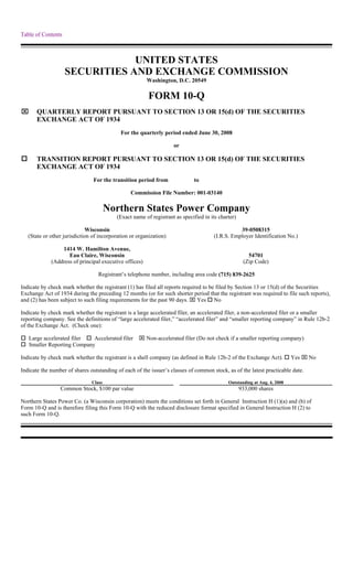 Table of Contents



                                UNITED STATES
                    SECURITIES AND EXCHANGE COMMISSION
                                                        Washington, D.C. 20549

                                                         FORM 10-Q
⌧      QUARTERLY REPORT PURSUANT TO SECTION 13 OR 15(d) OF THE SECURITIES
       EXCHANGE ACT OF 1934
                                            For the quarterly period ended June 30, 2008

                                                                    or

       TRANSITION REPORT PURSUANT TO SECTION 13 OR 15(d) OF THE SECURITIES
       EXCHANGE ACT OF 1934
                                For the transition period from              to

                                                 Commission File Number: 001-03140

                                       Northern States Power Company
                                          (Exact name of registrant as specified in its charter)

                             Wisconsin                                                           39-0508315
   (State or other jurisdiction of incorporation or organization)                     (I.R.S. Employer Identification No.)

                 1414 W. Hamilton Avenue,
                    Eau Claire, Wisconsin                                                             54701
             (Address of principal executive offices)                                               (Zip Code)

                                  Registrant’s telephone number, including area code (715) 839-2625

Indicate by check mark whether the registrant (1) has filed all reports required to be filed by Section 13 or 15(d) of the Securities
Exchange Act of 1934 during the preceding 12 months (or for such shorter period that the registrant was required to file such reports),
and (2) has been subject to such filing requirements for the past 90 days. ⌧ Yes No

Indicate by check mark whether the registrant is a large accelerated filer, an accelerated filer, a non-accelerated filer or a smaller
reporting company. See the definitions of “large accelerated filer,” “accelerated filer” and “smaller reporting company” in Rule 12b-2
of the Exchange Act. (Check one):

                                                    ⌧ Non-accelerated filer (Do not check if a smaller reporting company)
    Large accelerated filer  Accelerated filer
    Smaller Reporting Company

                                                                                                                          Yes ⌧ No
Indicate by check mark whether the registrant is a shell company (as defined in Rule 12b-2 of the Exchange Act).

Indicate the number of shares outstanding of each of the issuer’s classes of common stock, as of the latest practicable date.

                               Class                                                        Outstanding at Aug. 4, 2008
                 Common Stock, $100 par value                                                      933,000 shares

Northern States Power Co. (a Wisconsin corporation) meets the conditions set forth in General Instruction H (1)(a) and (b) of
Form 10-Q and is therefore filing this Form 10-Q with the reduced disclosure format specified in General Instruction H (2) to
such Form 10-Q.
 