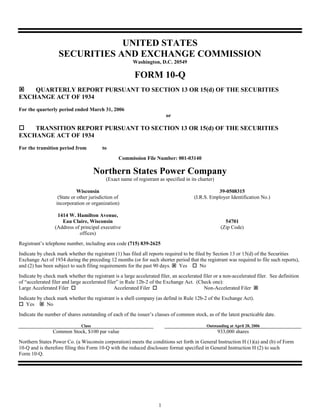 UNITED STATES
                   SECURITIES AND EXCHANGE COMMISSION
                                                        Washington, D.C. 20549

                                                         FORM 10-Q
    QUARTERLY REPORT PURSUANT TO SECTION 13 OR 15(d) OF THE SECURITIES
EXCHANGE ACT OF 1934
For the quarterly period ended March 31, 2006
                                                                         or

    TRANSITION REPORT PURSUANT TO SECTION 13 OR 15(d) OF THE SECURITIES
EXCHANGE ACT OF 1934
For the transition period from           to
                                                 Commission File Number: 001-03140

                                       Northern States Power Company
                                           (Exact name of registrant as specified in its charter)

                             Wisconsin                                                            39-0508315
                   (State or other jurisdiction of                                     (I.R.S. Employer Identification No.)
                  incorporation or organization)

                  1414 W. Hamilton Avenue,
                    Eau Claire, Wisconsin                                                              54701
                 (Address of principal executive                                                     (Zip Code)
                            offices)
Registrant’s telephone number, including area code (715) 839-2625
Indicate by check mark whether the registrant (1) has filed all reports required to be filed by Section 13 or 15(d) of the Securities
Exchange Act of 1934 during the preceding 12 months (or for such shorter period that the registrant was required to file such reports),
and (2) has been subject to such filing requirements for the past 90 days.     Yes        No
Indicate by check mark whether the registrant is a large accelerated filer, an accelerated filer or a non-accelerated filer. See definition
of “accelerated filer and large accelerated filer” in Rule 12b-2 of the Exchange Act. (Check one):
Large Accelerated Filer                         Accelerated Filer                          Non-Accelerated Filer
Indicate by check mark whether the registrant is a shell company (as defind in Rule 12b-2 of the Exchange Act).
   Yes       No
Indicate the number of shares outstanding of each of the issuer’s classes of common stock, as of the latest practicable date.

                               Class                                                         Outstanding at April 28, 2006
                Common Stock, $100 par value                                                        933,000 shares
Northern States Power Co. (a Wisconsin corporation) meets the conditions set forth in General Instruction H (1)(a) and (b) of Form
10-Q and is therefore filing this Form 10-Q with the reduced disclosure format specified in General Instruction H (2) to such
Form 10-Q.




                                                                     1
 