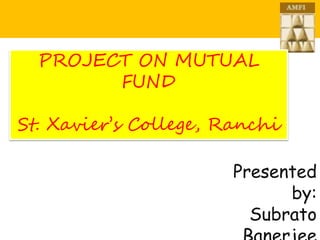 PROJECT ON MUTUAL
FUND
St. Xavier’s College, Ranchi
Presented
by:
Subrato
 