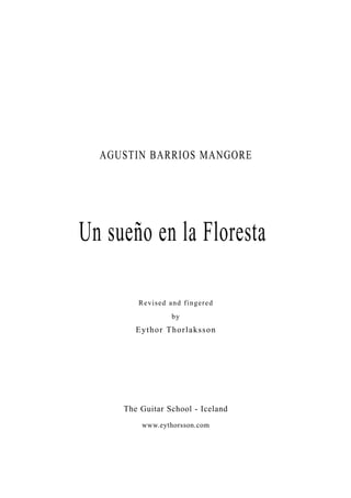 AGUSTIN BARRIOS MANGORE




Un sueño en la Floresta

        Revised and fingered
                  by
        E y t hor T hor laksson




     The Guitar School - Iceland
         www.eythorsson.com
 