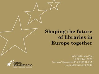 Shaping the future
of libraries in
Europe together
Informatie aan Zee
19 October 2023
Ton van Vlimmeren PL2030/EBLIDA
Luca Moltmann PL2030
 