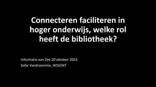 Connecteren faciliteren in
hoger onderwijs, welke rol
heeft de bibliotheek?
Informatie aan Zee 20 oktober 2023
Sofie Vandroemme, HOGENT
 