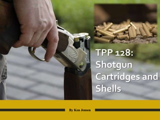 TPP 128:
Shotgun
Cartridges and
Shells
By Ken Jensen
 