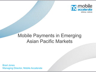 Mobile Payments in Emerging
                Asian Pacific Markets



Brad Jones
Managing Director, Mobile Accelerate
 