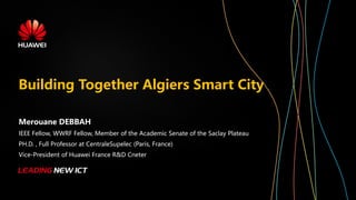 Merouane DEBBAH
IEEE Fellow, WWRF Fellow, Member of the Academic Senate of the Saclay Plateau
PH.D. , Full Professor at CentraleSupelec (Paris, France)
Vice-President of Huawei France R&D Cneter
Building Together Algiers Smart City
 