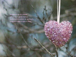 Levantou-se na cidade
um novo e geral clamor:
todos contra amor se queixam,
ninguém sabe o que é amor.
 