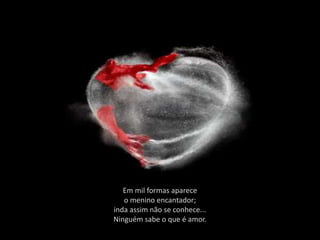 Em mil formas aparece
   o menino encantador;
inda assim não se conhece...
Ninguém sabe o que é amor.
 