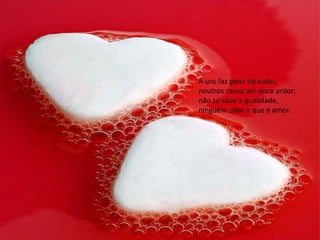 A uns faz gelar de susto,
noutros causa um doce ardor;
não se sabe a qualidade,
ninguém sabe o que é amor.
 