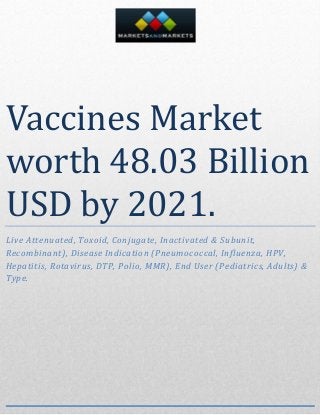 Vaccines Market
worth 48.03 Billion
USD by 2021.
Live Attenuated, Toxoid, Conjugate, Inactivated & Subunit,
Recombinant), Disease Indication (Pneumococcal, Influenza, HPV,
Hepatitis, Rotavirus, DTP, Polio, MMR), End User (Pediatrics, Adults) &
Type.
 