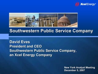 Southwestern Public Service Company

David Eves
President and CEO
Southwestern Public Service Company,
an Xcel Energy Company


                             New York Analyst Meeting
                             December 5, 2007
 