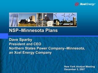 NSP–Minnesota Plans
Dave Sparby
President and CEO
Northern States Power Company–Minnesota,
an Xcel Energy Company


                            New York Analyst Meeting
                            December 5, 2007
 