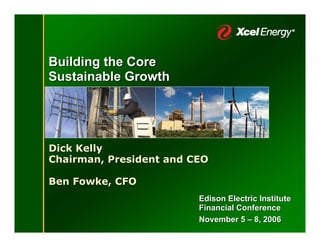 Building the Core
Sustainable Growth




Dick Kelly
Chairman, President and CEO

Ben Fowke, CFO
                         Edison Electric Institute
                         Financial Conference
                         November 5 – 8, 2006
 