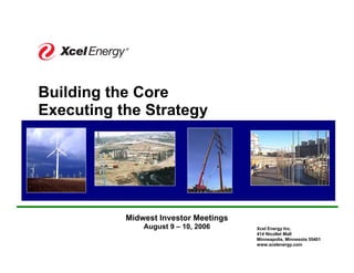 ®




Building the Core
Executing the Strategy




           Midwest Investor Meetings
               August 9 – 10, 2006     Xcel Energy Inc.
                                       414 Nicollet Mall
                                       Minneapolis, Minnesota 55401
                                       www.xcelenergy.com
 