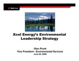 Xcel Energy’s Environmental
    Leadership Strategy

                Olon Plunk
  Vice President - Environmental Services
               June 20, 2006
 