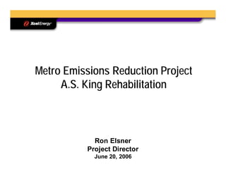 Metro Emissions Reduction Project
     A.S. King Rehabilitation



            Ron Elsner
          Project Director
            June 20, 2006
 