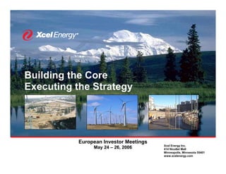 Building the Core
Executing the Strategy




           European Investor Meetings
                                        Xcel Energy Inc.
                May 24 – 26, 2006       414 Nicollet Mall
                                        Minneapolis, Minnesota 55401
                                        www.xcelenergy.com
 