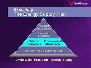 Executing
The Energy Supply Plan

                  Financial
                 Performance

                  Regulators/
                  Legislators

         Value to      Environmental
        Customers       Stewardship

      Invest in Regulated Utility Business



David Wilks President – Energy Supply
 