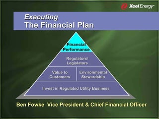Executing
  The Financial Plan

                    Financial
                   Performance

                     Regulators/
                     Legislators

             Value to       Environmental
            Customers        Stewardship

         Invest in Regulated Utility Business



Ben Fowke Vice President & Chief Financial Officer
 