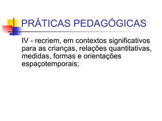 PRÁTICAS PEDAGÓGICAS IV - recriem, em contextos significativos para as crianças, relações quantitativas, medidas, formas e orientações espaçotemporais;  