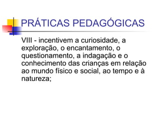 PRÁTICAS PEDAGÓGICAS VIII - incentivem a curiosidade, a exploração, o encantamento, o questionamento, a indagação e o conhecimento das crianças em relação ao mundo físico e social, ao tempo e à natureza;  