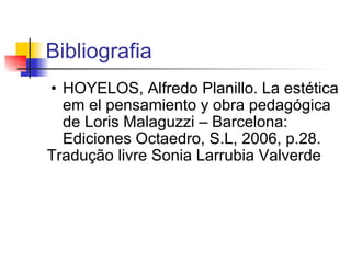 Bibliografia HOYELOS, Alfredo Planillo. La estética em el pensamiento y obra pedagógica de Loris Malaguzzi – Barcelona: Ediciones Octaedro, S.L, 2006, p.28. Tradução livre Sonia Larrubia Valverde 