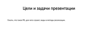Цели и задачи презентации
Узнать, что такое PR, для чего служит, виды и методы реализации.
 