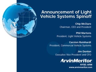 Announcement of Light
    Vehicle Systems Spinoff
                              Chip McClure
                 Chairman, CEO and President

                                Phil Martens
              President, Light Vehicle Systems

                        Carsten Reinhardt
        President, Commercial Vehicle Systems

                                  Jim Donlon
             Executive Vice President and CFO




1
 