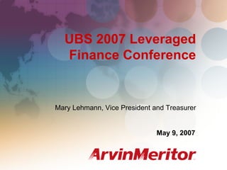 UBS 2007 Leveraged Finance Conference
                                                        May 9, 2007




  UBS 2007 Leveraged
  Finance Conference


Mary Lehmann, Vice President and Treasurer


                               May 9, 2007



                                                               1
 
