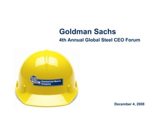Goldman Sachs
4th Annual Global Steel CEO Forum




                      December 4, 2008
 