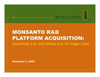 MONSANTO R&D
PLATFORM ACQUISITION:
CanaVialis S.A. and Alellyx S.A. for Sugar Cane
CanaVialis S A and Alellyx S A for Sugar Cane



November 3, 2008
 
