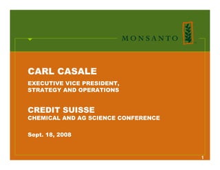 CARL CASALE
EXECUTIVE VICE PRESIDENT,
STRATEGY AND OPERATIONS


CREDIT SUISSE
CHEMICAL AND AG SCIENCE CONFERENCE


Sept. 18, 2008



                                     1
 
