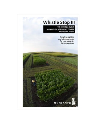 Whistle Stop III
         VIP INVESTOR EVENT
 MONMOUTH AGRONOMY CENTER 
           Monmouth, Illinois

             Complete logistics 
            and reference guide 
              for your research‐
                farm experience




                               1
 