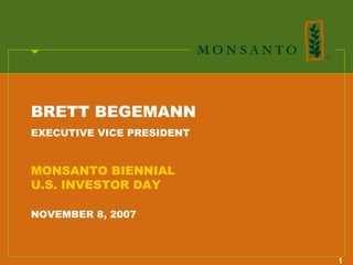 BRETT BEGEMANN
EXECUTIVE VICE PRESIDENT


MONSANTO BIENNIAL
U.S. INVESTOR DAY

NOVEMBER 8, 2007



                           1
 