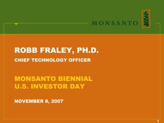 ROBB FRALEY, PH.D.
CHIEF TECHNOLOGY OFFICER



MONSANTO BIENNIAL
U.S. INVESTOR DAY

NOVEMBER 8, 2007



                           1
 