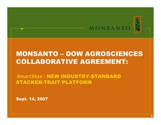 MONSANTO – DOW AGROSCIENCES
COLLABORATIVE AGREEMENT:

SmartStax : NEW INDUSTRY-STANDARD
STACKED-TRAIT PLATFORM


Sept. 14, 2007



                                    1
 