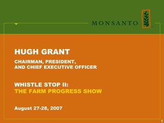 HUGH GRANT
CHAIRMAN, PRESIDENT,
AND CHIEF EXECUTIVE OFFICER


WHISTLE STOP II:
THE FARM PROGRESS SHOW


August 27-28, 2007

                              1
 