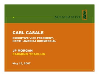 CARL CASALE
EXECUTIVE VICE PRESIDENT,
NORTH AMERICA COMMERCIAL


JP MORGAN
FARMING TEACH-IN


May 15, 2007

                            1
 