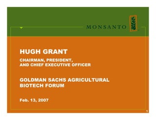 HUGH GRANT
CHAIRMAN, PRESIDENT,
AND CHIEF EXECUTIVE OFFICER


GOLDMAN SACHS AGRICULTURAL
BIOTECH FORUM


Feb. 13, 2007

                              1
 