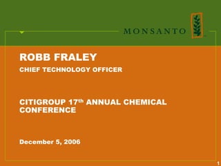 ROBB FRALEY
CHIEF TECHNOLOGY OFFICER




CITIGROUP 17th ANNUAL CHEMICAL
CONFERENCE



December 5, 2006


                                 1
 